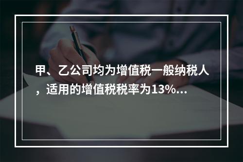 甲、乙公司均为增值税一般纳税人，适用的增值税税率为13%，甲