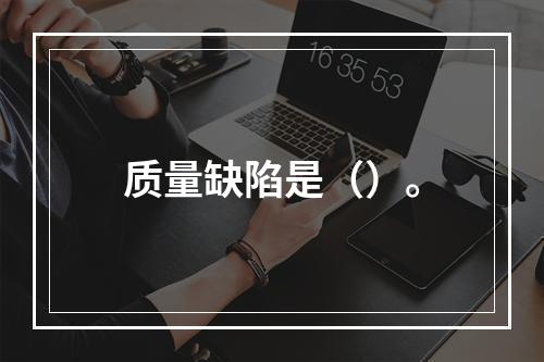 质量缺陷是（）。