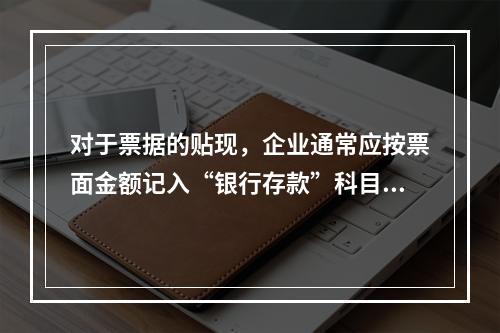 对于票据的贴现，企业通常应按票面金额记入“银行存款”科目。（