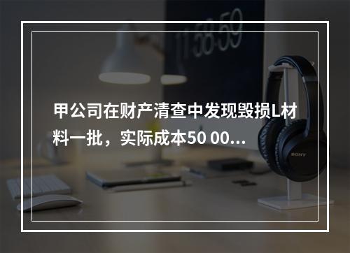 甲公司在财产清查中发现毁损L材料一批，实际成本50 000元