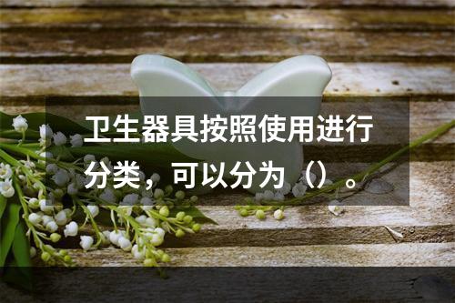 卫生器具按照使用进行分类，可以分为（）。