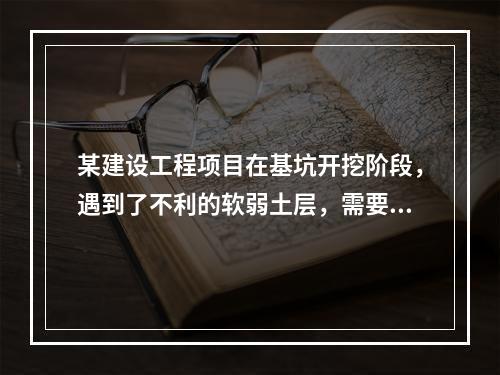 某建设工程项目在基坑开挖阶段，遇到了不利的软弱土层，需要进行