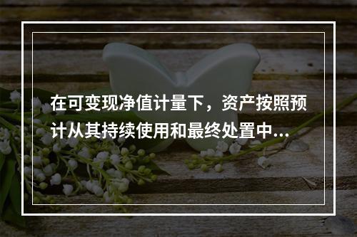 在可变现净值计量下，资产按照预计从其持续使用和最终处置中所产