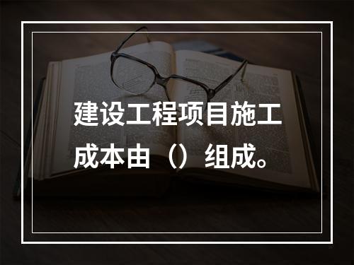 建设工程项目施工成本由（）组成。