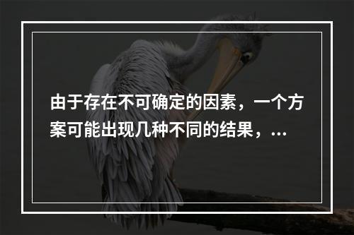 由于存在不可确定的因素，一个方案可能出现几种不同的结果，对每