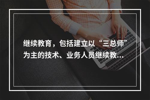 继续教育，包括建立以“三总师”为主的技术、业务人员继续教育体