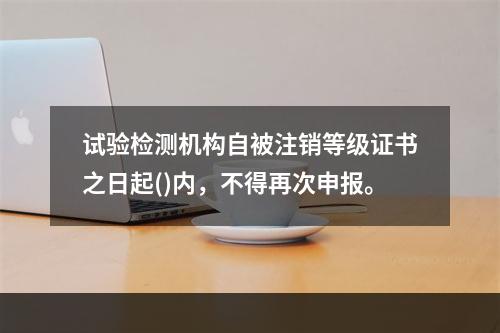 试验检测机构自被注销等级证书之日起()内，不得再次申报。