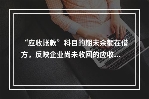 “应收账款”科目的期末余额在借方，反映企业尚未收回的应收账款