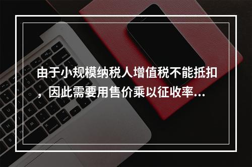 由于小规模纳税人增值税不能抵扣，因此需要用售价乘以征收率计算