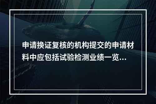 申请换证复核的机构提交的申请材料中应包括试验检测业绩一览表及