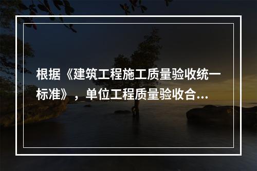 根据《建筑工程施工质量验收统一标准》，单位工程质量验收合格的