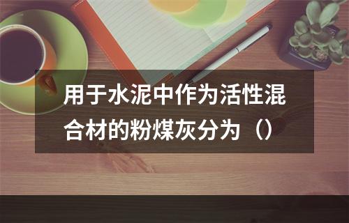 用于水泥中作为活性混合材的粉煤灰分为（）