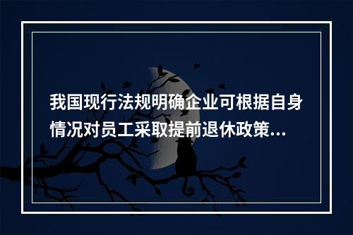 我国现行法规明确企业可根据自身情况对员工采取提前退休政策。