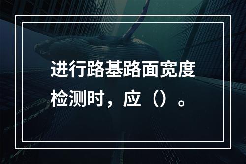 进行路基路面宽度检测时，应（）。