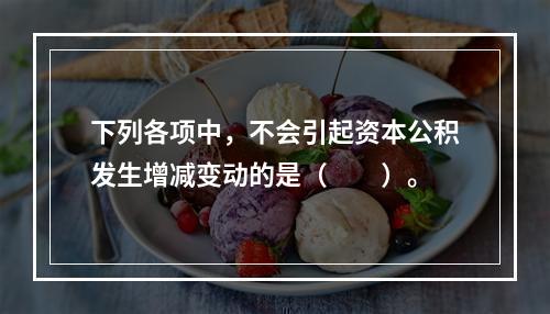 下列各项中，不会引起资本公积发生增减变动的是（　　）。