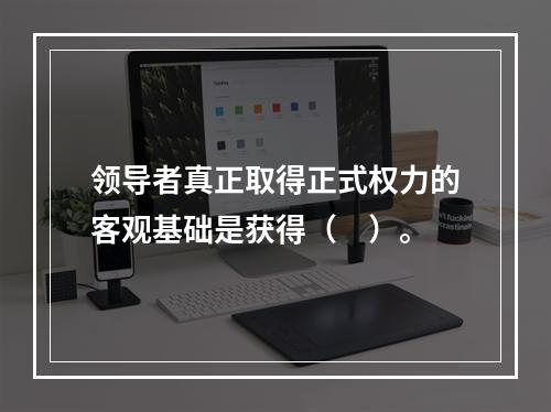 领导者真正取得正式权力的客观基础是获得（　）。