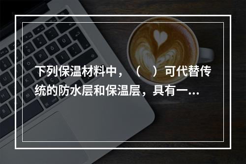 下列保温材料中，（　）可代替传统的防水层和保温层，具有一材多