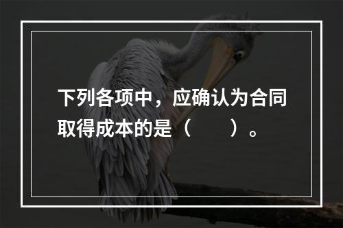 下列各项中，应确认为合同取得成本的是（　　）。