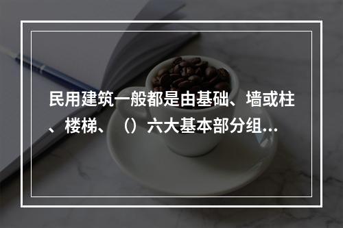 民用建筑一般都是由基础、墙或柱、楼梯、（）六大基本部分组成。