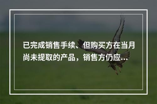 已完成销售手续、但购买方在当月尚未提取的产品，销售方仍应作为