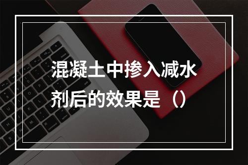 混凝土中掺入减水剂后的效果是（）