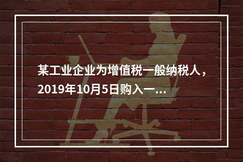 某工业企业为增值税一般纳税人，2019年10月5日购入一批材