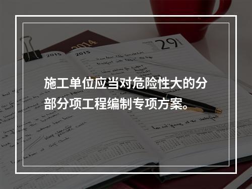 施工单位应当对危险性大的分部分项工程编制专项方案。