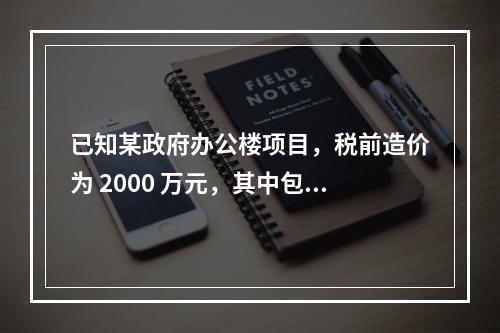 已知某政府办公楼项目，税前造价为 2000 万元，其中包含增