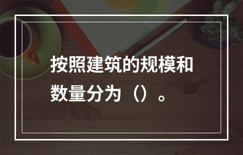 按照建筑的规模和数量分为（）。