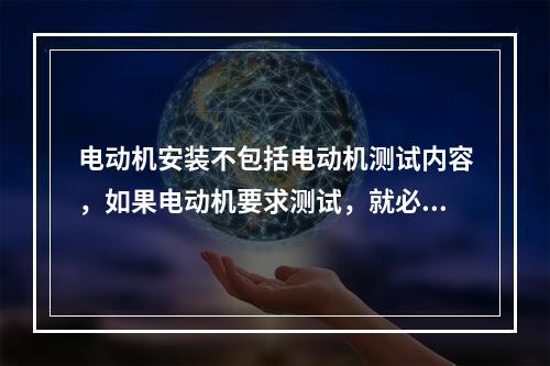 电动机安装不包括电动机测试内容，如果电动机要求测试，就必须列