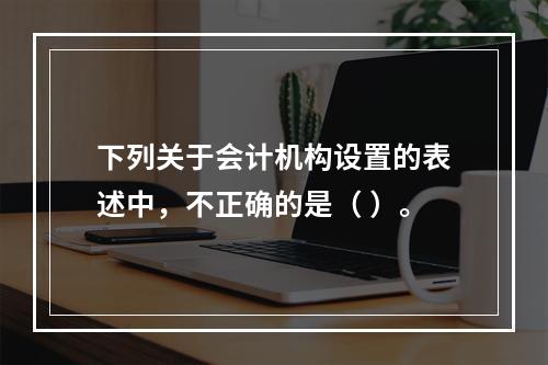 下列关于会计机构设置的表述中，不正确的是（ ）。