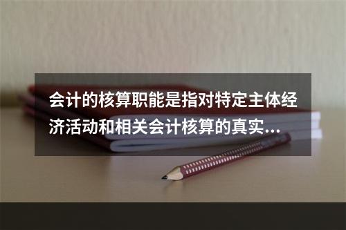 会计的核算职能是指对特定主体经济活动和相关会计核算的真实性、