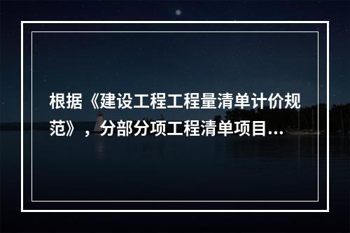 根据《建设工程工程量清单计价规范》，分部分项工程清单项目的综