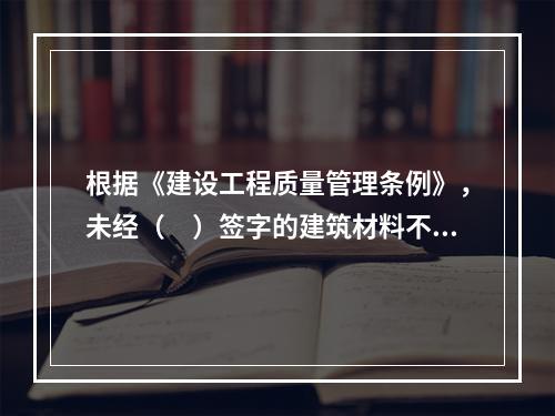 根据《建设工程质量管理条例》，未经（　）签字的建筑材料不得在