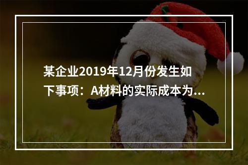 某企业2019年12月份发生如下事项：A材料的实际成本为20