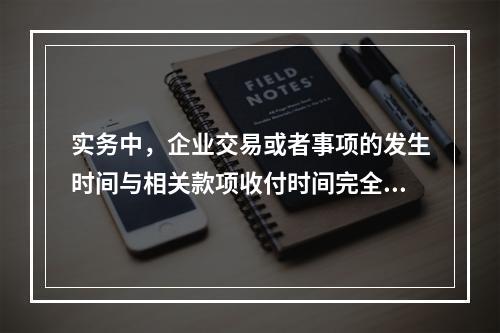 实务中，企业交易或者事项的发生时间与相关款项收付时间完全一致