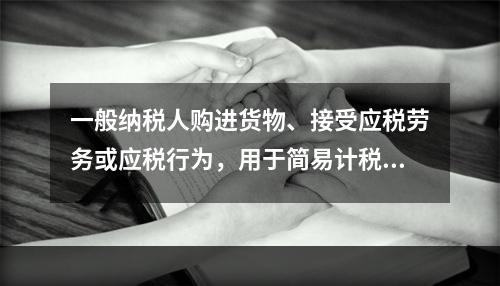 一般纳税人购进货物、接受应税劳务或应税行为，用于简易计税方法