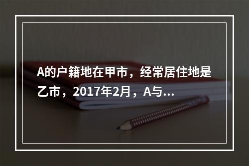 A的户籍地在甲市，经常居住地是乙市，2017年2月，A与B在