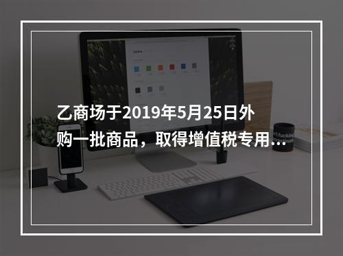 乙商场于2019年5月25日外购一批商品，取得增值税专用发票