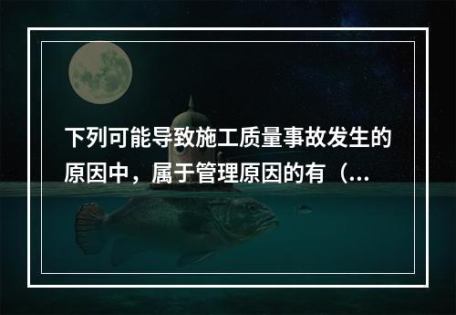 下列可能导致施工质量事故发生的原因中，属于管理原因的有（　）