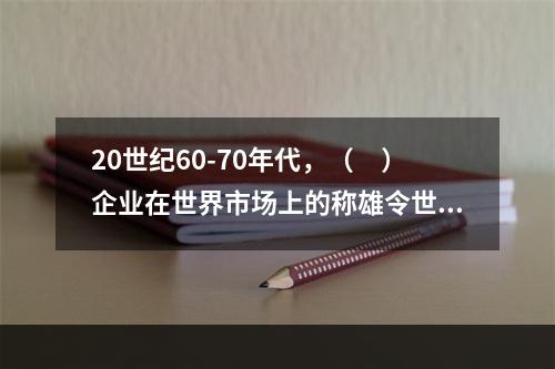 20世纪60-70年代，（　）企业在世界市场上的称雄令世界震