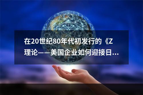 在20世纪80年代初发行的《Z理论——美国企业如何迎接日本的