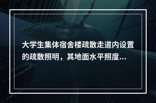 大学生集体宿舍楼疏散走道内设置的疏散照明，其地面水平照度不应