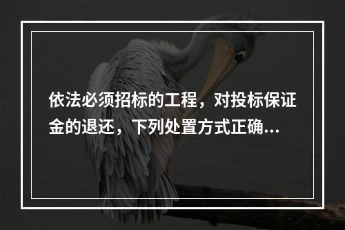 依法必须招标的工程，对投标保证金的退还，下列处置方式正确的