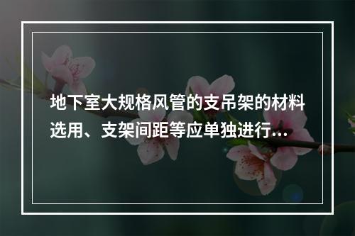 地下室大规格风管的支吊架的材料选用、支架间距等应单独进行施工