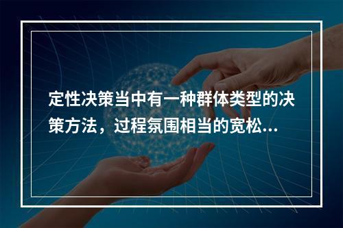 定性决策当中有一种群体类型的决策方法，过程氛围相当的宽松，畅