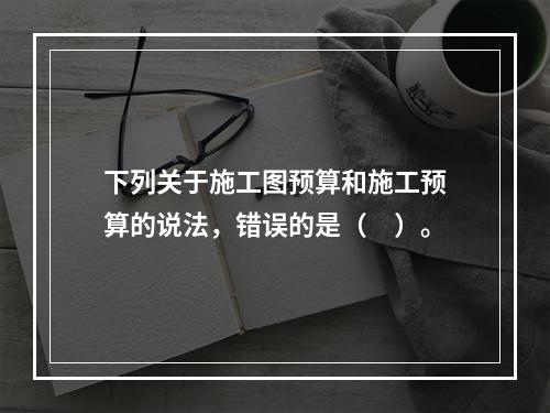 下列关于施工图预算和施工预算的说法，错误的是（　）。