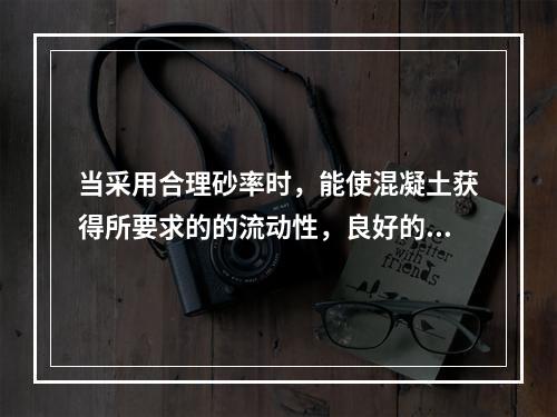 当采用合理砂率时，能使混凝土获得所要求的的流动性，良好的黏聚