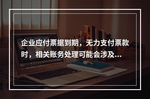 企业应付票据到期，无力支付票款时，相关账务处理可能会涉及到的