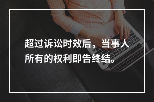 超过诉讼时效后，当事人所有的权利即告终结。